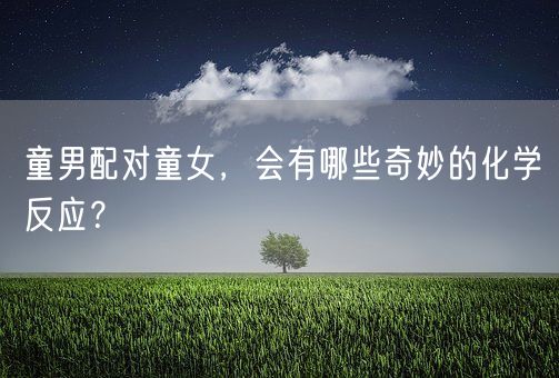 童男配对童女，会有哪些奇妙的化学反应？(图1)