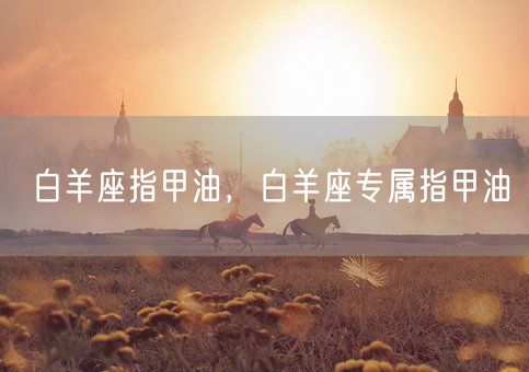 白羊座指甲油，白羊座专属指甲油(图1)