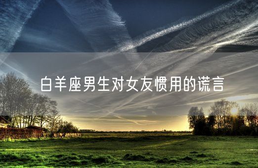 白羊座男生对女友惯用的谎言(图1)