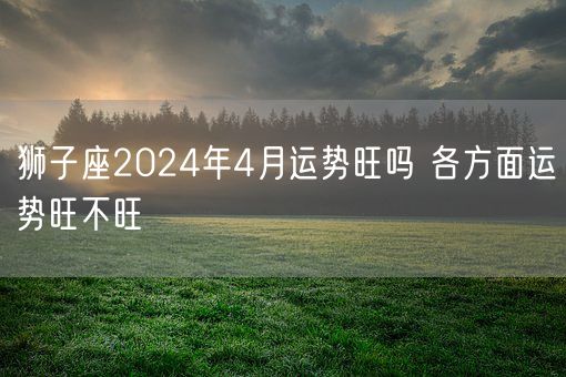 狮子座2024年4月运势旺吗 各方面运势旺不旺(图1)