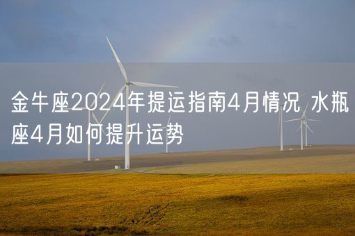 金牛座2024年提运指南4月情况 水瓶座4月如何提升运势(图1)