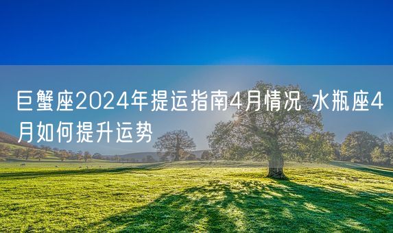 巨蟹座2024年提运指南4月情况 水瓶座4月如何提升运势(图1)