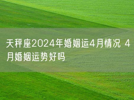 天秤座2024年婚姻运4月情况 4月婚姻运势好吗(图1)