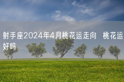 射手座2024年4月桃花运走向  桃花运好吗(图1)