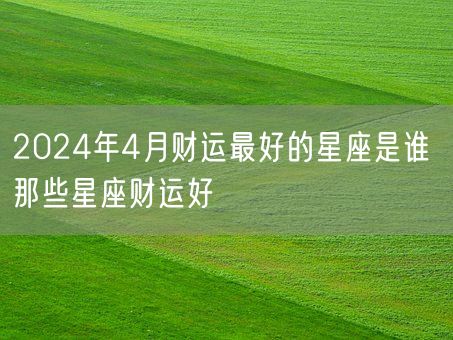 2024年4月财运最好的星座是谁 那些星座财运好(图1)