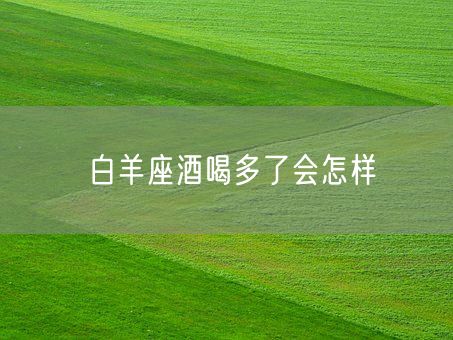 白羊座酒喝多了会怎样(图1)