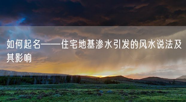 如何起名——住宅地基渗水引发的风水说法及其影响(图1)