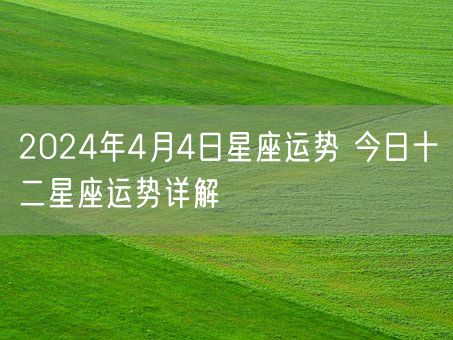 2024年4月4日星座运势 今日十二星座运势详解(图1)