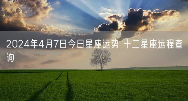 2024年4月7日今日星座运势 十二星座运程查询(图1)