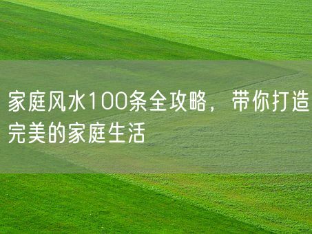 家庭风水100条全攻略，带你打造完美的家庭生活(图1)