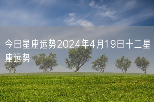 今日星座运势2024年4月19日十二星座运势(图1)