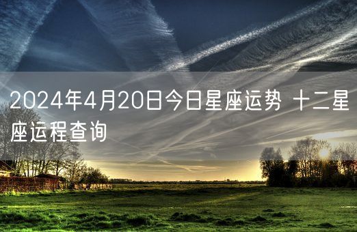 2024年4月20日今日星座运势 十二星座运程查询(图1)