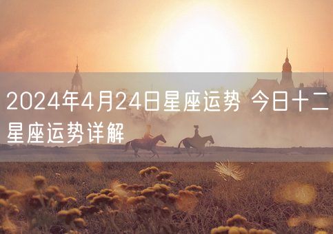 2024年4月24日星座运势 今日十二星座运势详解(图1)