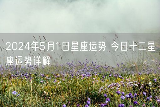 2024年5月1日星座运势 今日十二星座运势详解(图1)