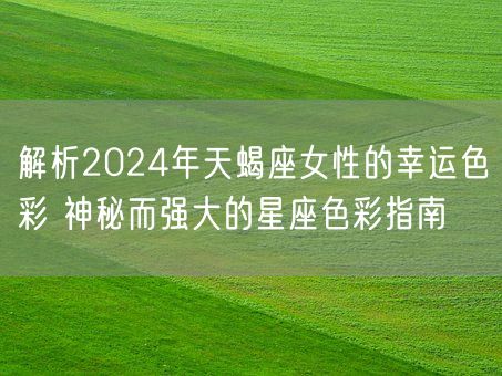 解析2024年天蝎座女性的幸运色彩 神秘而强大的星座色彩指南(图1)