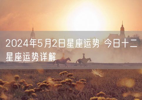 2024年5月2日星座运势 今日十二星座运势详解(图1)