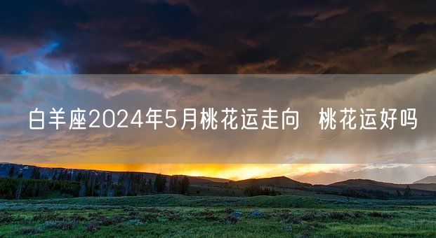 白羊座2024年5月桃花运走向  桃花运好吗(图1)