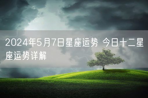 2024年5月7日星座运势 今日十二星座运势详解(图1)