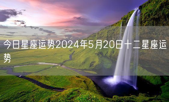 今日星座运势2024年5月20日十二星座运势(图1)