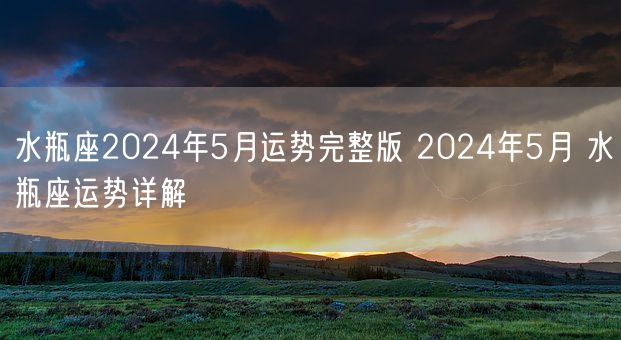 水瓶座2024年5月运势完整版 2024年5月 水瓶座运势详解(图1)