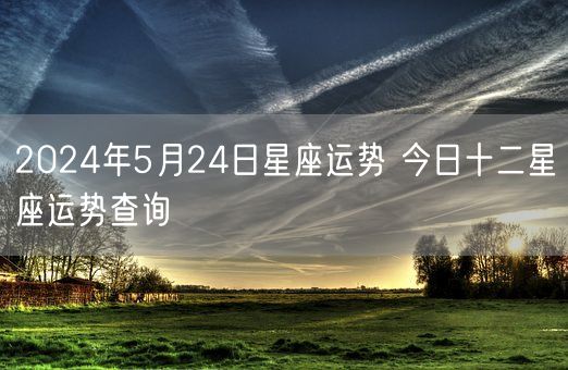 2024年5月24日星座运势 今日十二星座运势查询(图1)