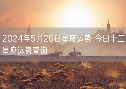 2024年5月26日星座运势 今日十二星座运势查询(图1)