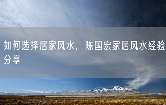 如何选择居家风水，陈国宏家居风水经验分享(图1)