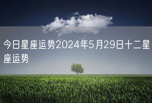 今日星座运势2024年5月29日十二星座运势(图1)