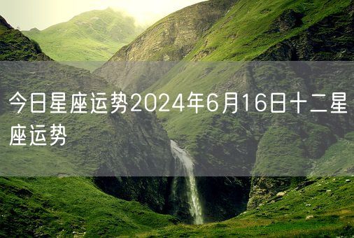 今日星座运势2024年6月16日十二星座运势(图1)