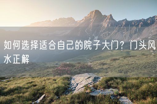 如何选择适合自己的院子大门？门头风水正解(图1)