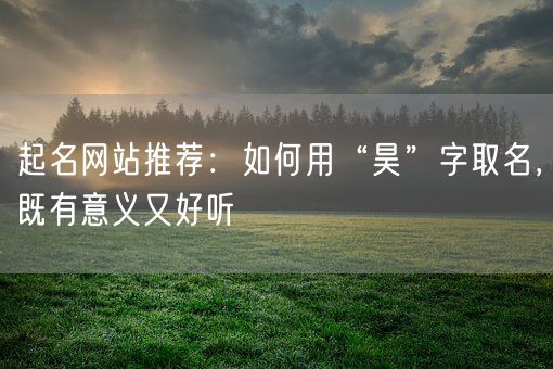 起名网站推荐：如何用“昊”字取名，既有意义又好听(图1)