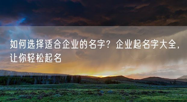 如何选择适合企业的名字？企业起名字大全，让你轻松起名(图1)