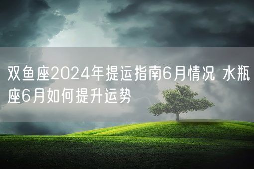 双鱼座2024年提运指南6月情况 水瓶座6月如何提升运势(图1)