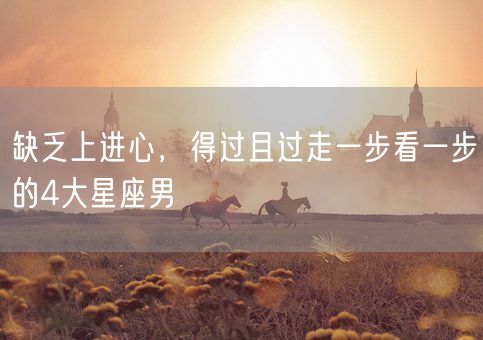 缺乏上进心，得过且过走一步看一步的4大星座男(图1)