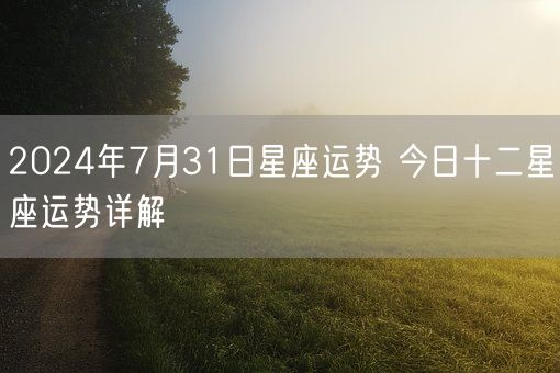 2024年7月31日星座运势 今日十二星座运势详解(图1)