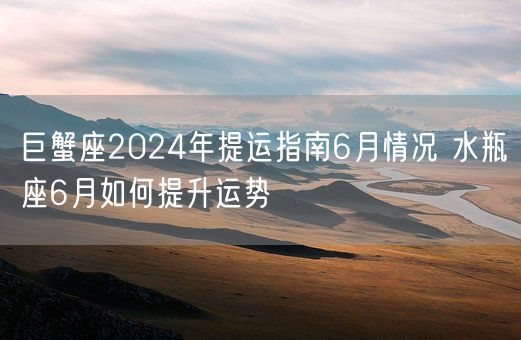 巨蟹座2024年提运指南6月情况 水瓶座6月如何提升运势(图1)