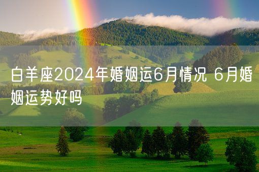 白羊座2024年婚姻运6月情况 6月婚姻运势好吗(图1)