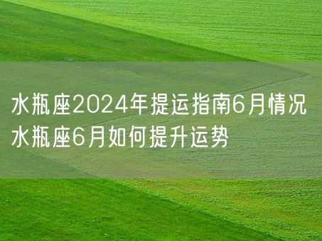 水瓶座2024年提运指南6月情况 水瓶座6月如何提升运势(图1)