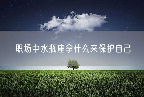 职场中水瓶座拿什么来保护自己(图1)