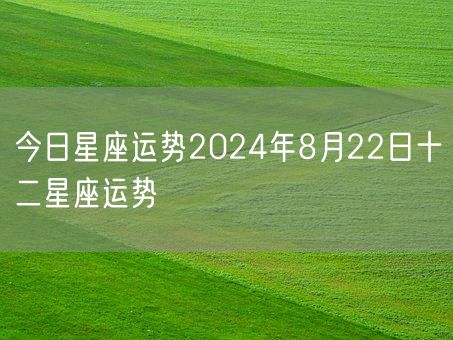 今日星座运势2024年8月22日十二星座运势(图1)