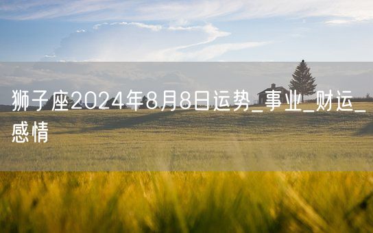 狮子座2024年8月8日运势_事业_财运_感情(图1)