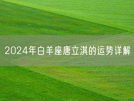 2024年白羊座唐立淇的运势详解(图1)