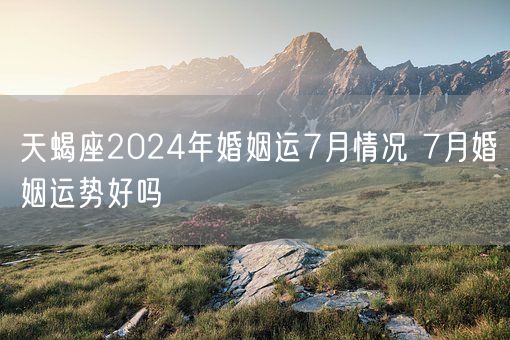 天蝎座2024年婚姻运7月情况 7月婚姻运势好吗(图1)