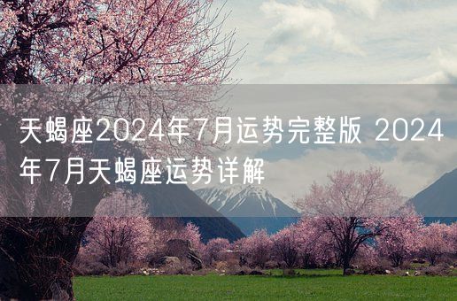 天蝎座2024年7月运势完整版 2024年7月天蝎座运势详解(图1)