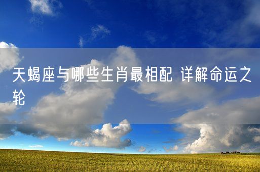 天蝎座与哪些生肖最相配 详解命运之轮(图1)