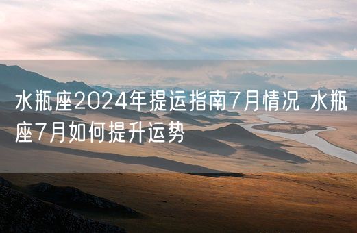 水瓶座2024年提运指南7月情况 水瓶座7月如何提升运势(图1)