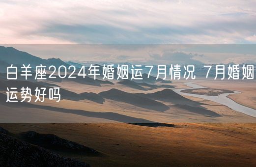 白羊座2024年婚姻运7月情况 7月婚姻运势好吗(图1)