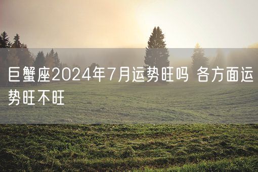 巨蟹座2024年7月运势旺吗 各方面运势旺不旺(图1)