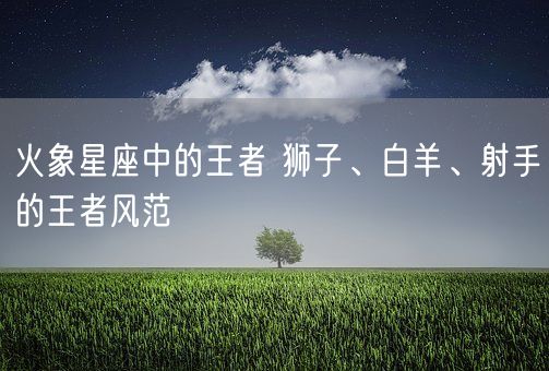 火象星座中的王者 狮子、白羊、射手的王者风范(图1)