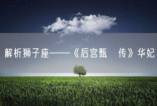 解析狮子座——《后宫甄嬛传》华妃(图1)